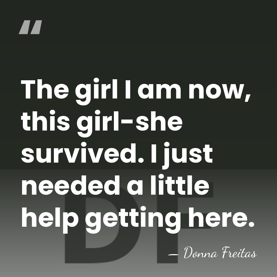 The girl I am now, this girl-she survived. I just needed a&hellip; - Donna Freitas