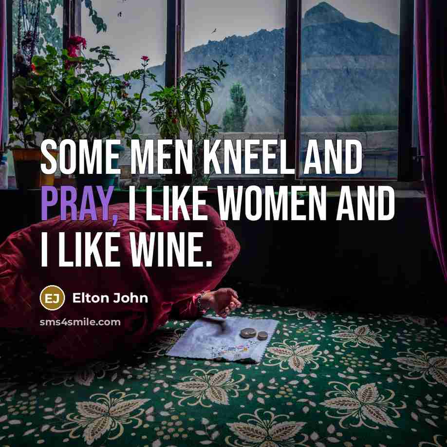 “Some men kneel and pray, I like women and I…” quote by Elton John