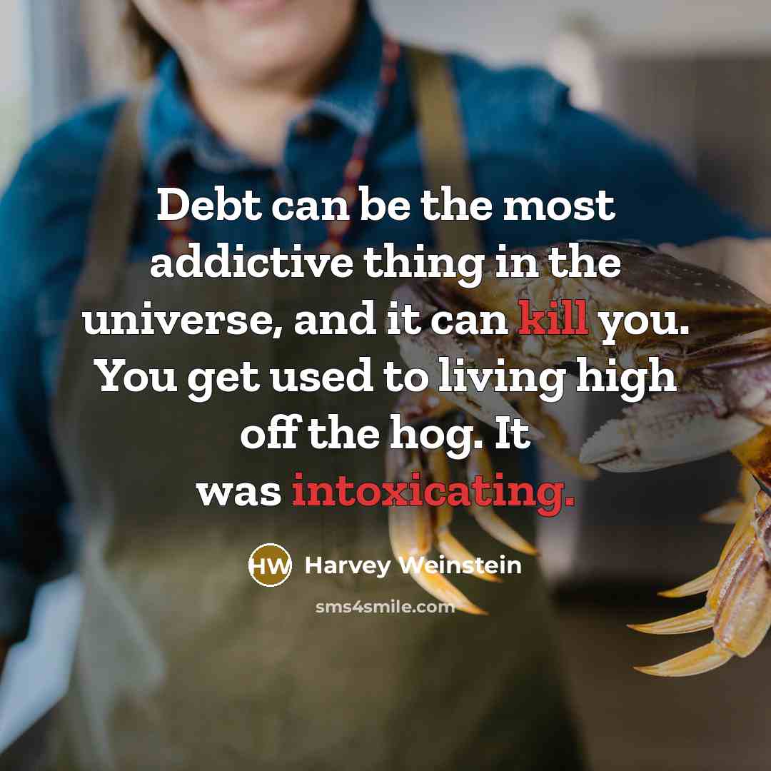 “Debt can be the most addictive thing in the universe, and it can kill you. You get used to living high off the hog. It was intoxicating.” quote by Harvey Weinstein