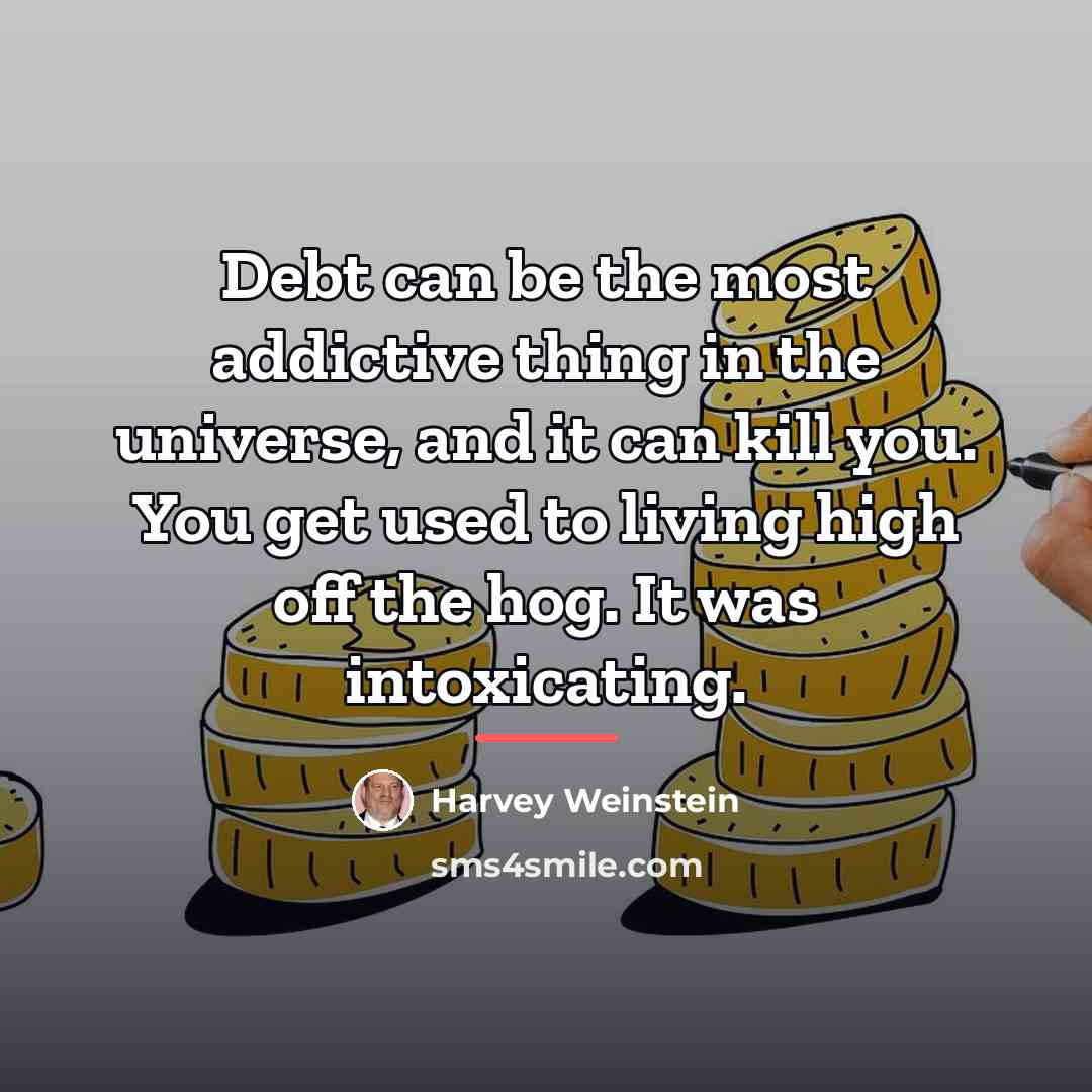 “Debt can be the most addictive thing in the universe,…” quote by Harvey Weinstein