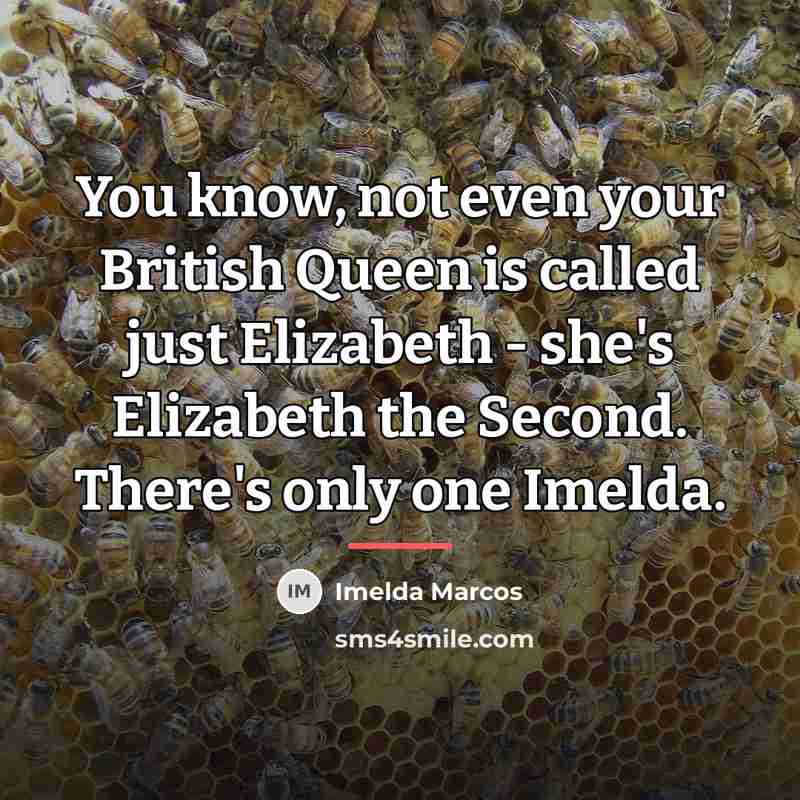 “You know, not even your British Queen is called just…” quote by Imelda Marcos