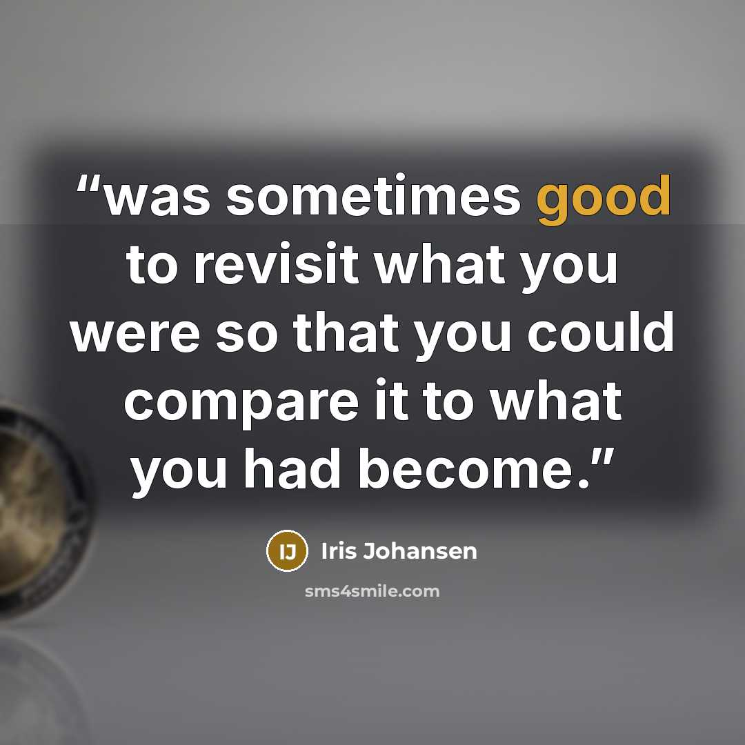 “was sometimes good to revisit what you were so that you could compare it to what you had become.” quote by Iris Johansen