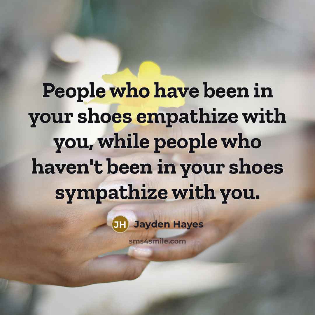 “People who have been in your shoes empathize with you, while people who haven't been in your shoes sympathize with you.” quote by Jayden Hayes
