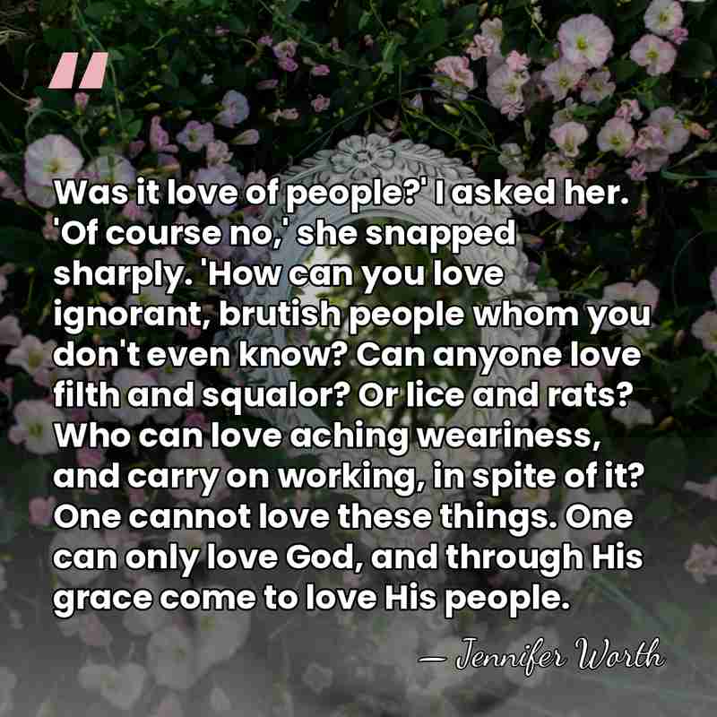 Was it love of people?' I asked her. 'Of course no,' she&hellip; - Jennifer Worth