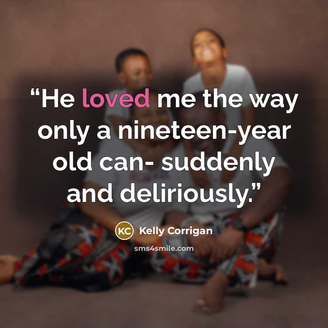“He loved me the way only a nineteen-year old can- suddenly and deliriously.” quote by Kelly Corrigan