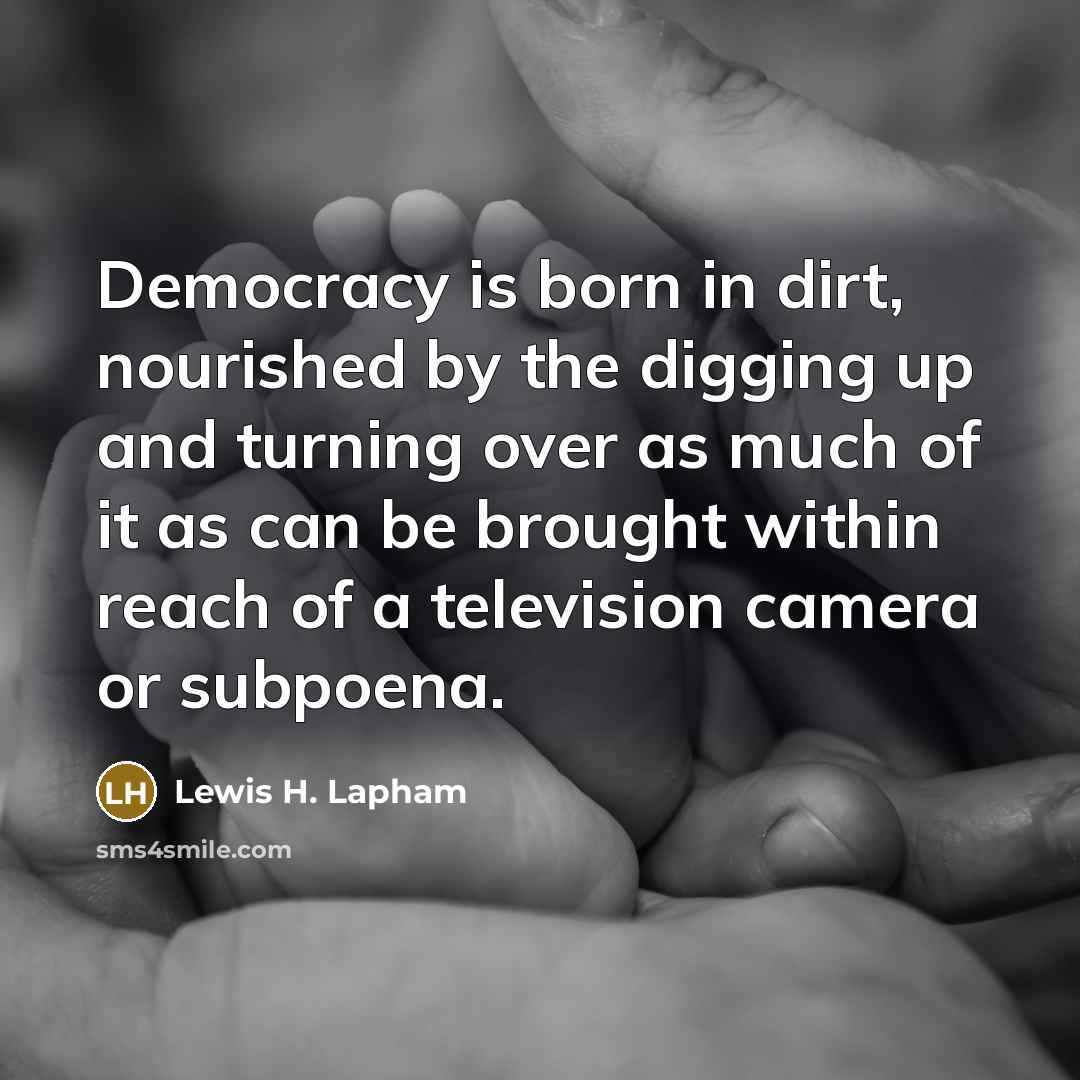 “Democracy is born in dirt, nourished by the digging up…” quote by Lewis H. Lapham