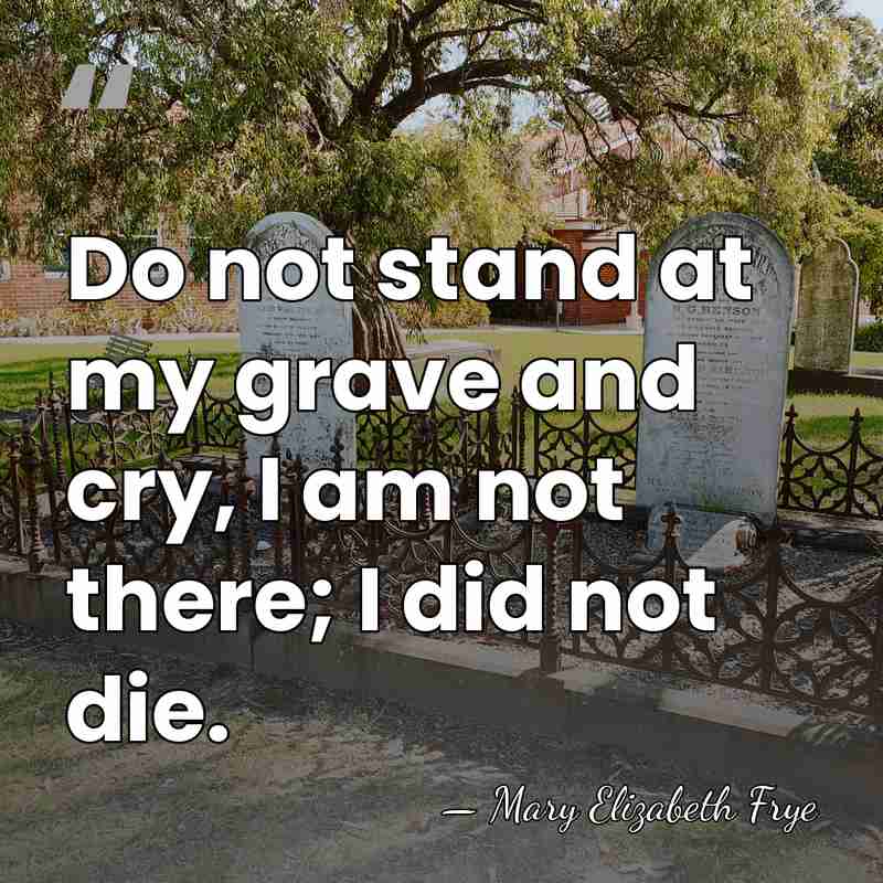 Do not stand at my grave and cry, I am not there;&hellip; - Mary Elizabeth Frye