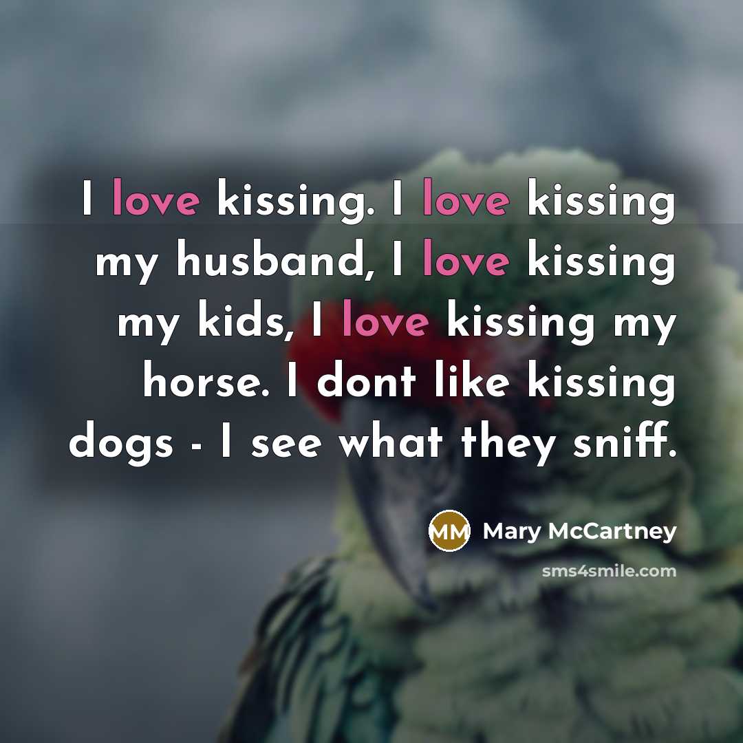 “I love kissing. I love kissing my husband, I love kissing my kids, I love kissing my horse. I dont like kissing dogs - I see what they sniff.” quote by Mary McCartney