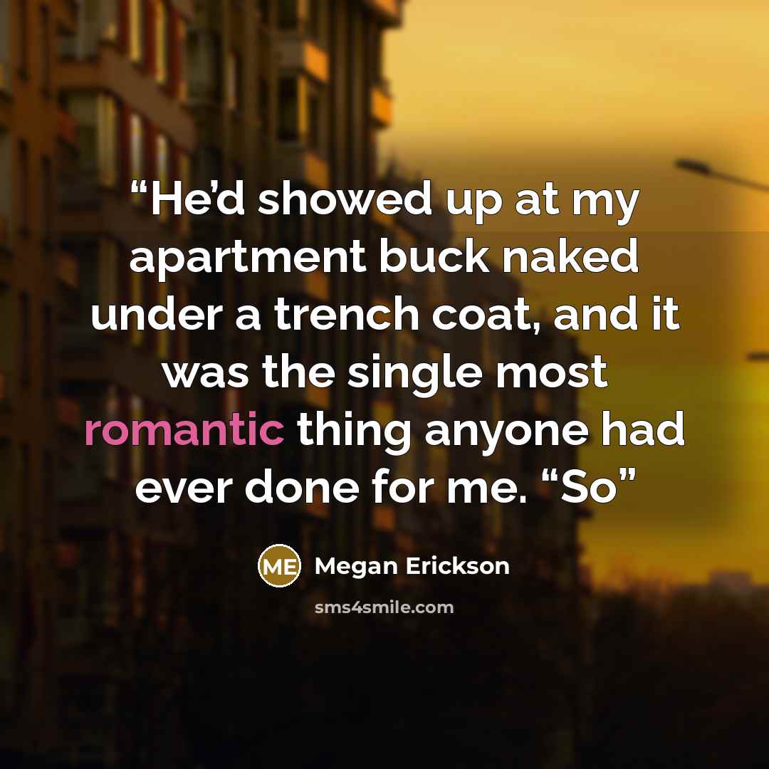 “He’d showed up at my apartment buck naked under a trench coat, and it was the single most romantic thing anyone had ever done for me. “So” quote by Megan Erickson