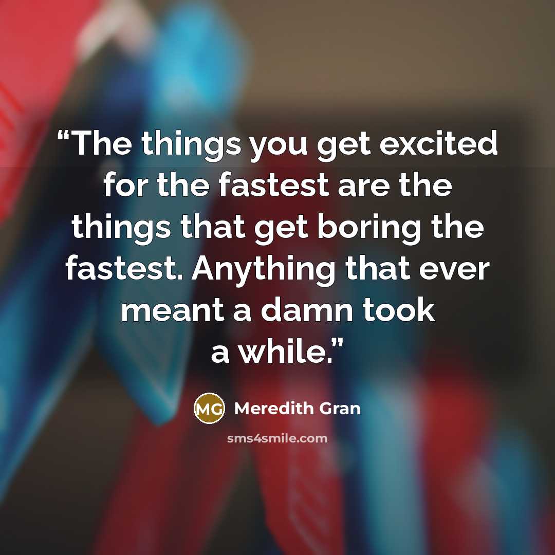 “The things you get excited for the fastest are the things that get boring the fastest. Anything that ever meant a damn took a while.” quote by Meredith Gran