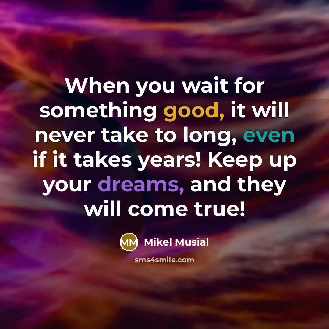 “When you wait for something good, it will never take to long, even if it takes years! Keep up your dreams, and they will come true!” quote by Mikel Musial