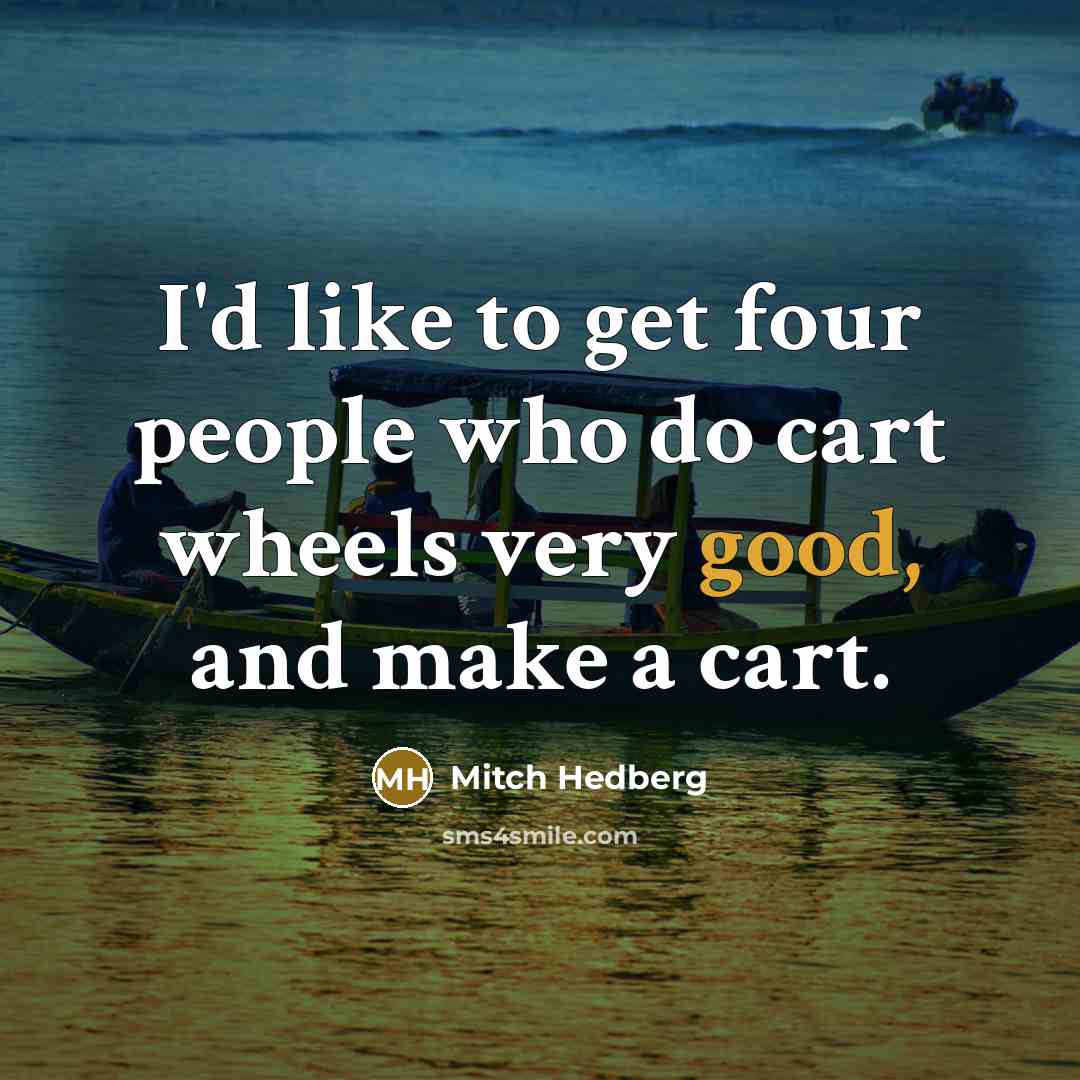 “I'd like to get four people who do cart wheels very good, and make a cart.” quote by Mitch Hedberg