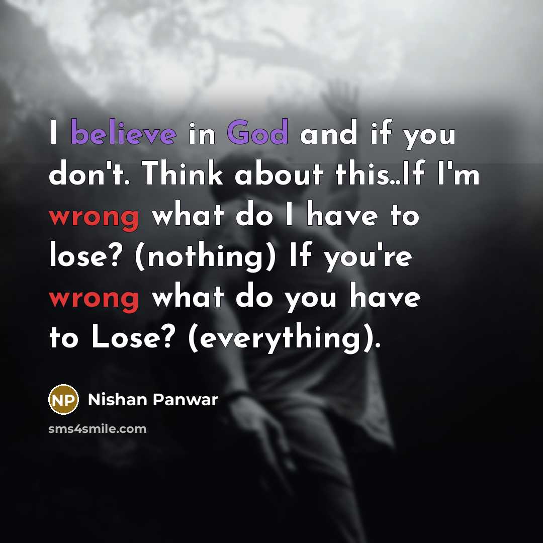 “I believe in God and if you don't. Think about this..If I'm wrong what do I have to lose? (nothing) If you're wrong what do you have to Lose? (everything).” quote by Nishan Panwar