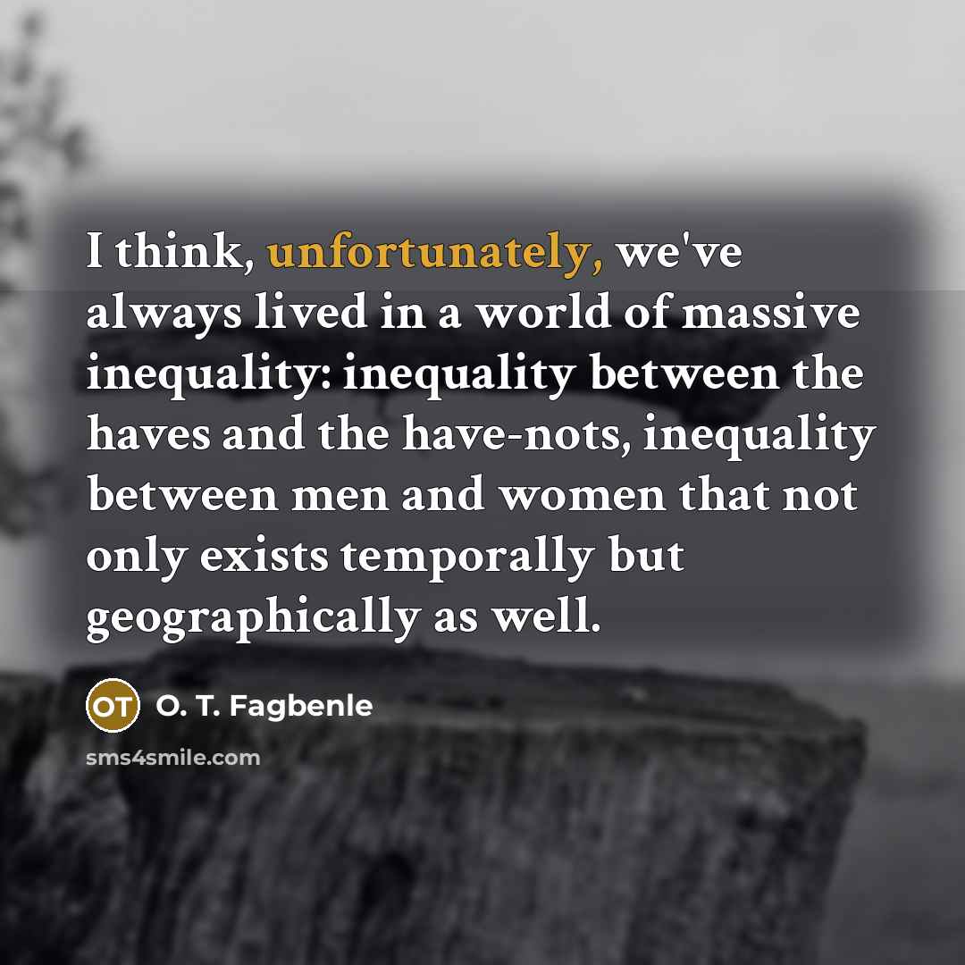 “I think, unfortunately, we've always lived in a world of massive inequality: inequality between the haves and the have-nots, inequality between men and women that not only exists temporally but geographically as well.” quote by O. T. Fagbenle