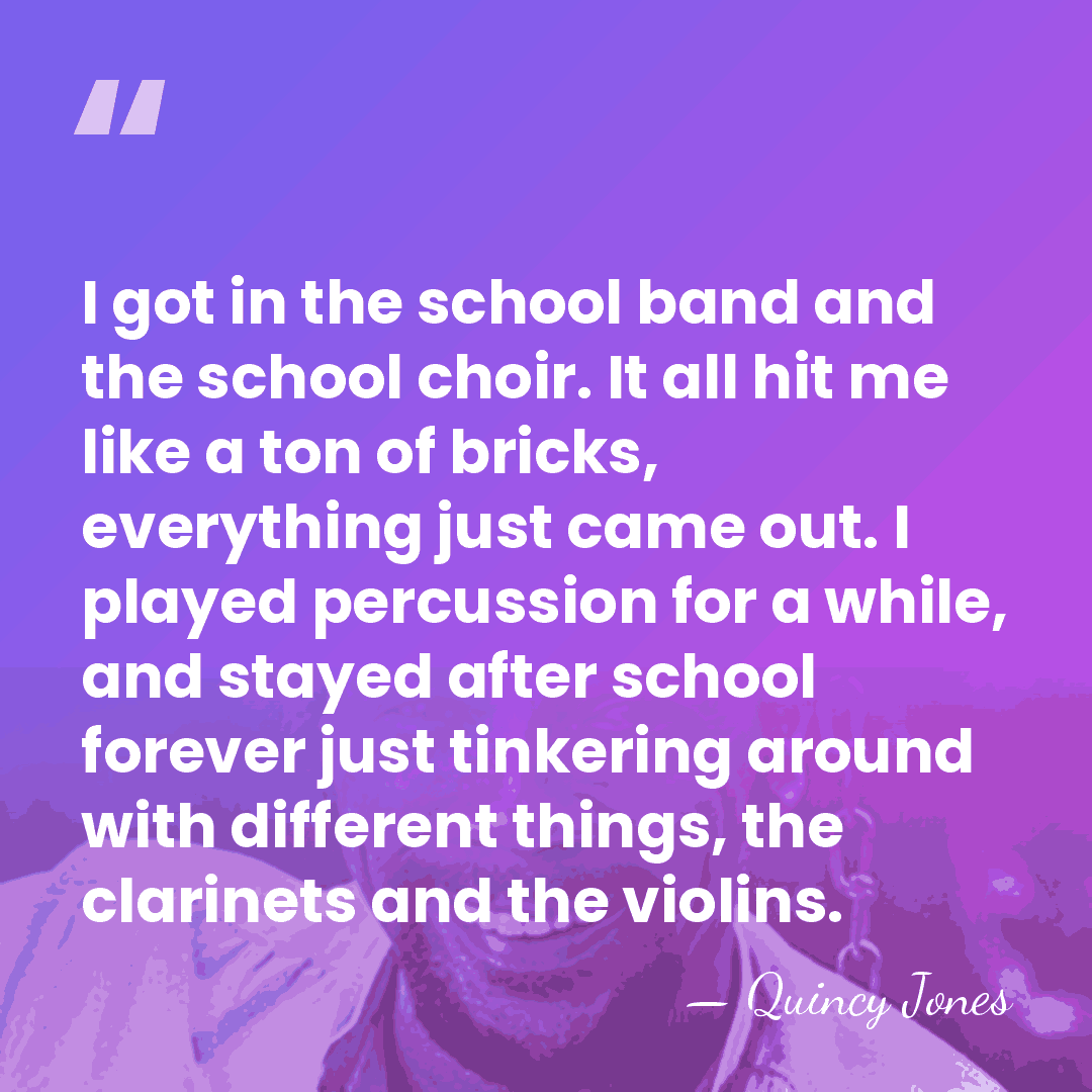 I got in the school band and the school choir. It all&hellip; - Quincy Jones