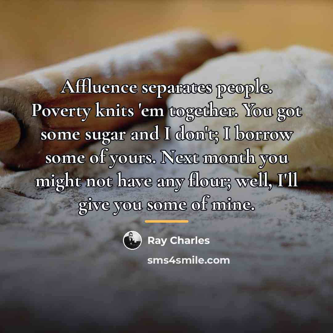“Affluence separates people. Poverty knits 'em together. You got some…” quote by Ray Charles