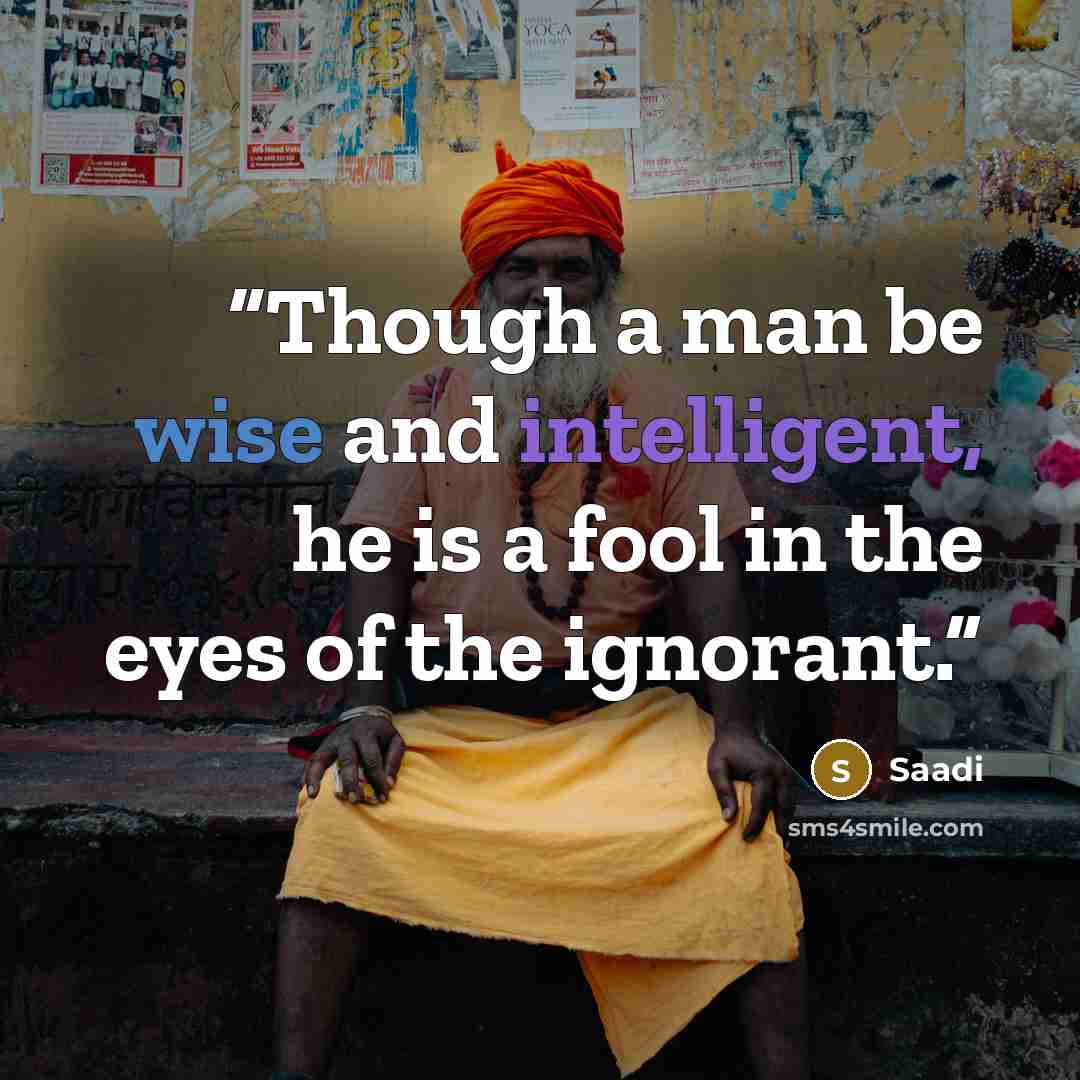 “Though a man be wise and intelligent, he is a fool in the eyes of the ignorant.” quote by Saadi