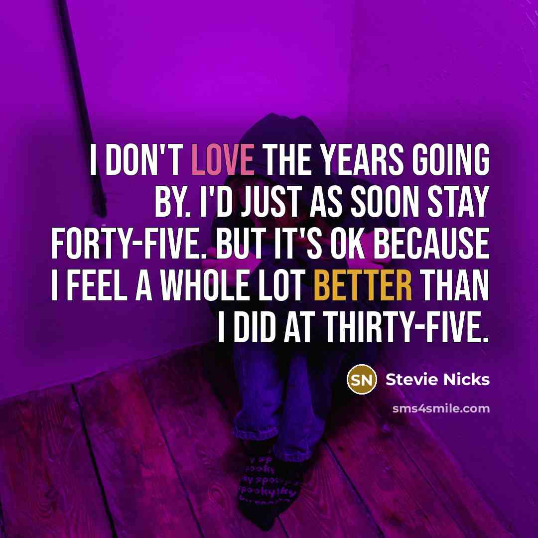“I don't love the years going by. I'd just as soon stay forty-five. But it's OK because I feel a whole lot better than I did at thirty-five.” quote by Stevie Nicks