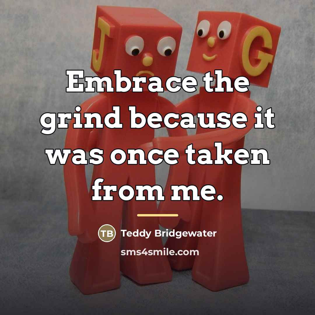 “Embrace the grind because it was once taken from me.…” quote by Teddy Bridgewater