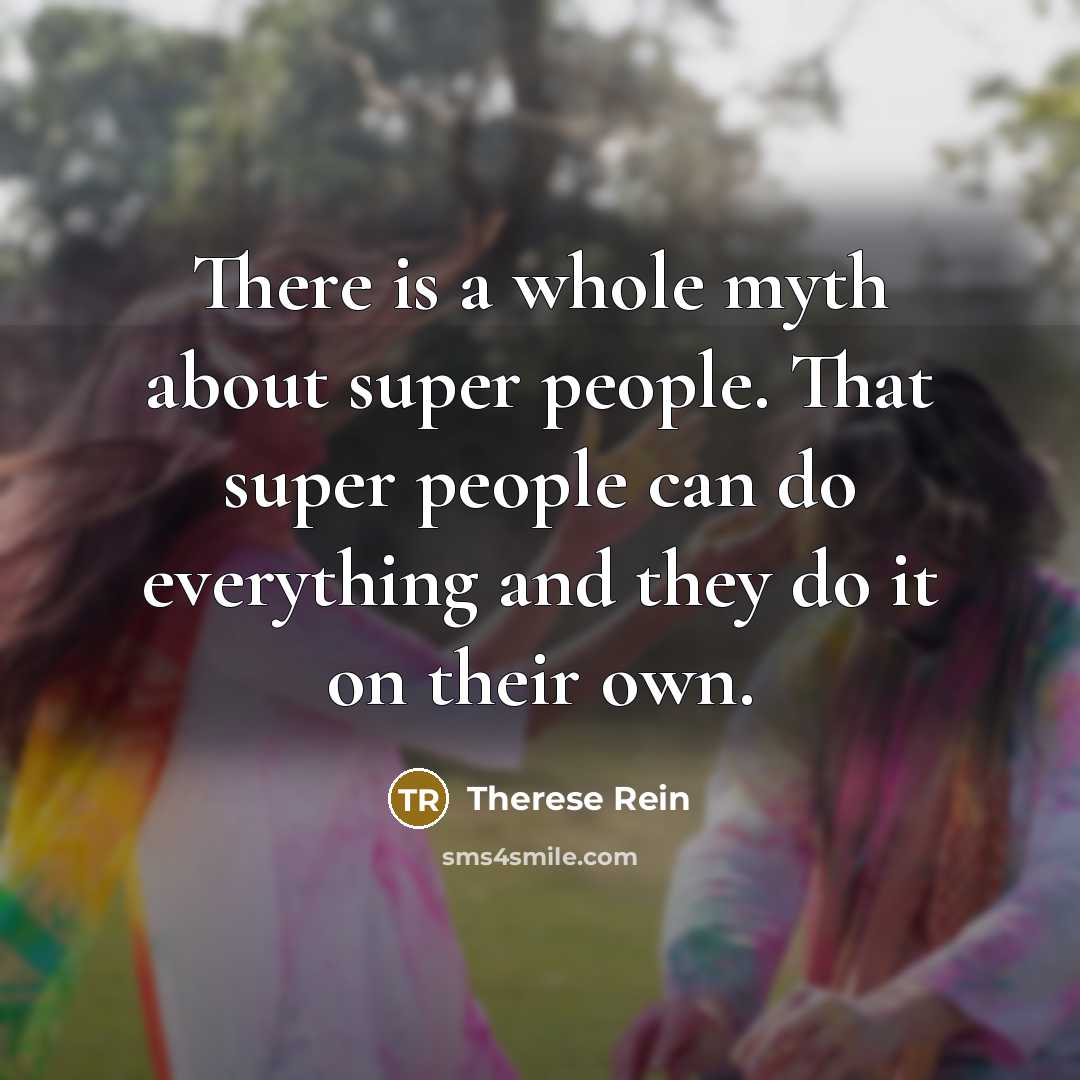 “There is a whole myth about super people. That super people can do everything and they do it on their own.” quote by Therese Rein