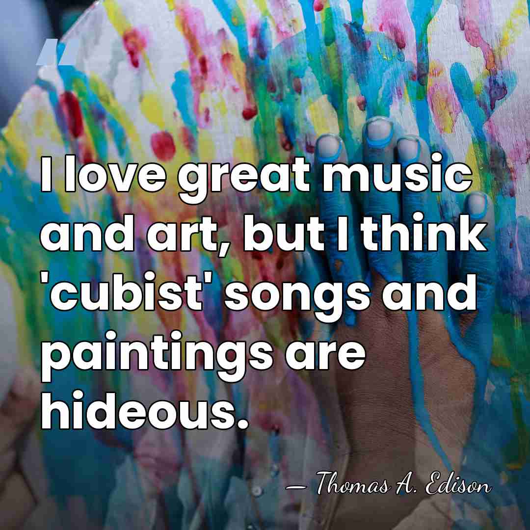 I love great music and art, but I think 'cubist' songs and&hellip; - Thomas A. Edison
