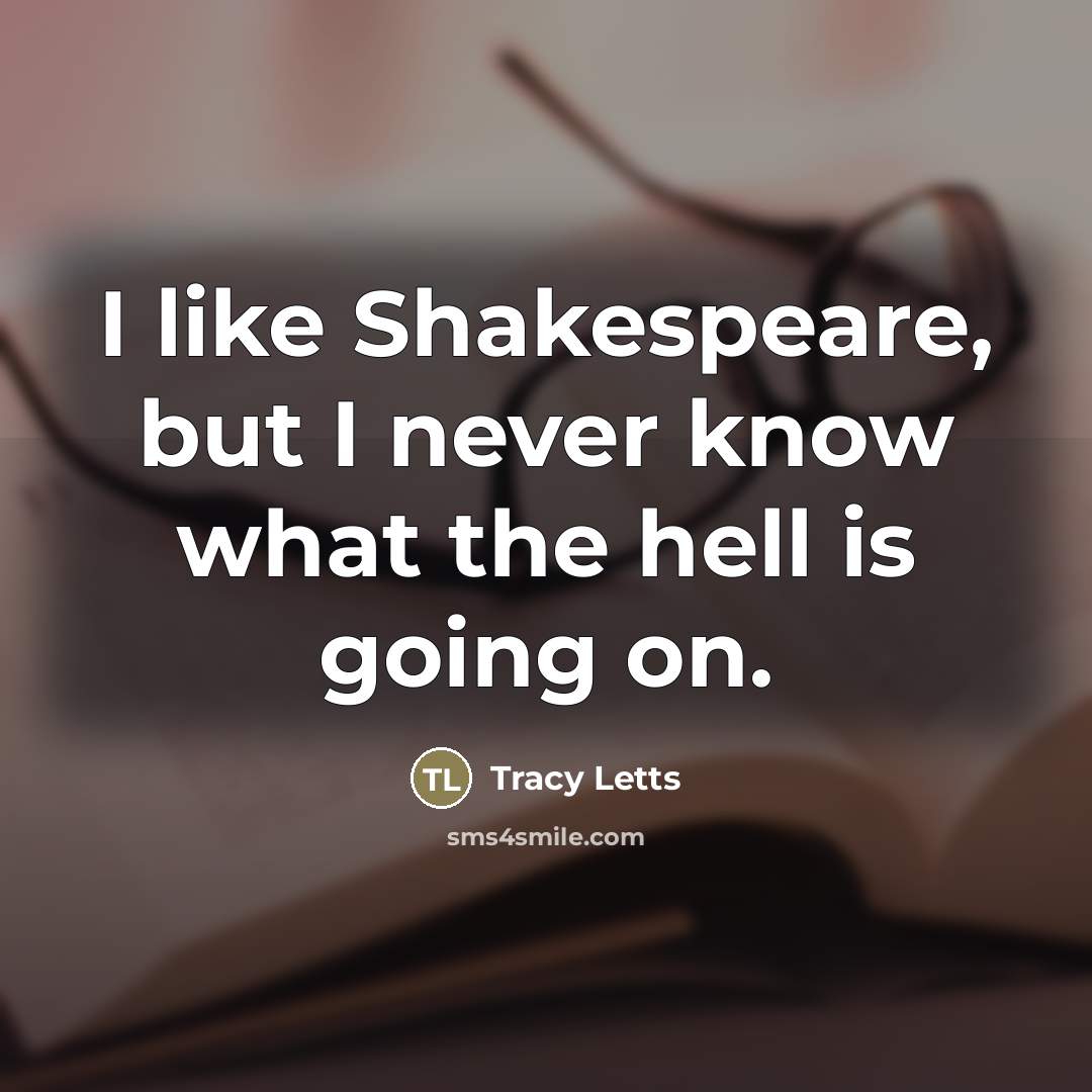 “I like Shakespeare, but I never know what the hell…” quote by Tracy Letts
