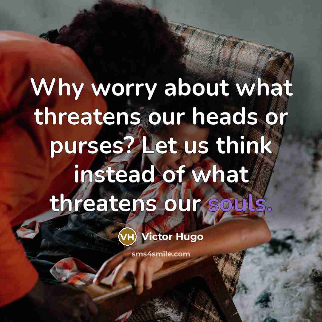 “Why worry about what threatens our heads or purses? Let us think instead of what threatens our souls.” quote by Victor Hugo