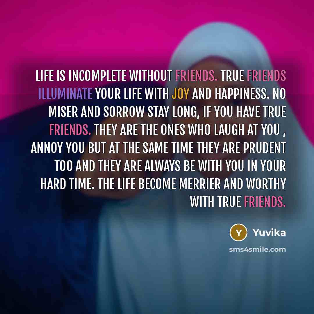 “Life is incomplete without friends. True friends illuminate your life with joy and happiness. No miser and sorrow stay long, if you have true friends. They are the ones who laugh at you , annoy you but at the same time they are prudent too and they are always be with you in your hard time. The…” quote by Yuvika