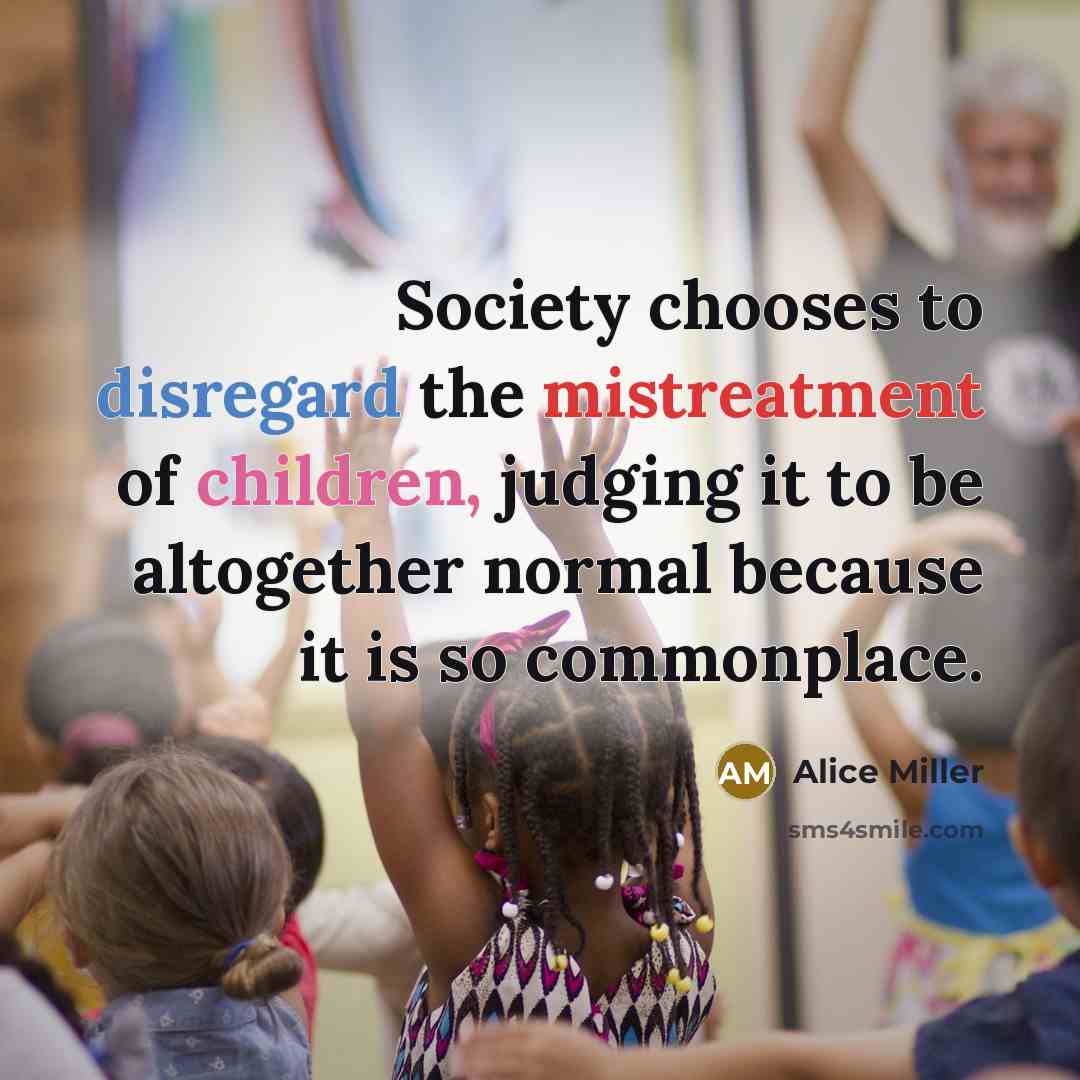 “Society chooses to disregard the mistreatment of children, judging it…” quote by Alice Miller
