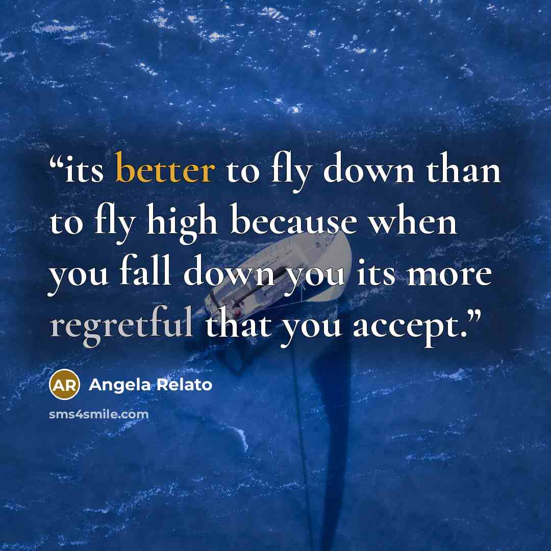 “its better to fly down than to fly high because when you fall down you its more regretful that you accept.” quote by Angela Relato