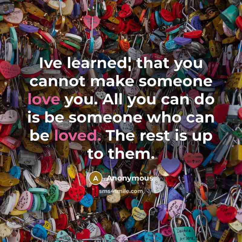 “Ive learned¦ that you cannot make someone love you. All you can do is be someone who can be loved. The rest is up to them.” quote by Anonymous
