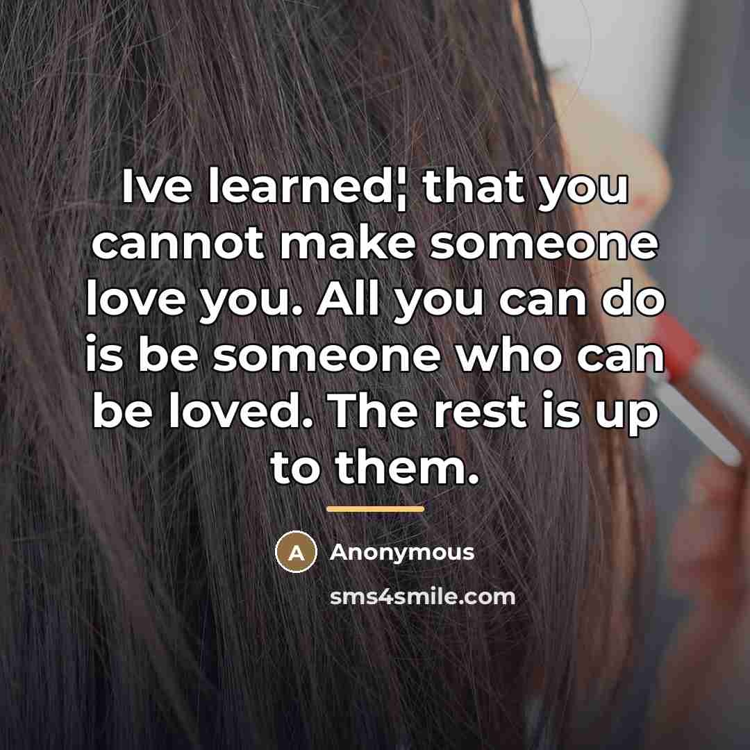“Ive learned¦ that you cannot make someone love you. All…” quote by Anonymous