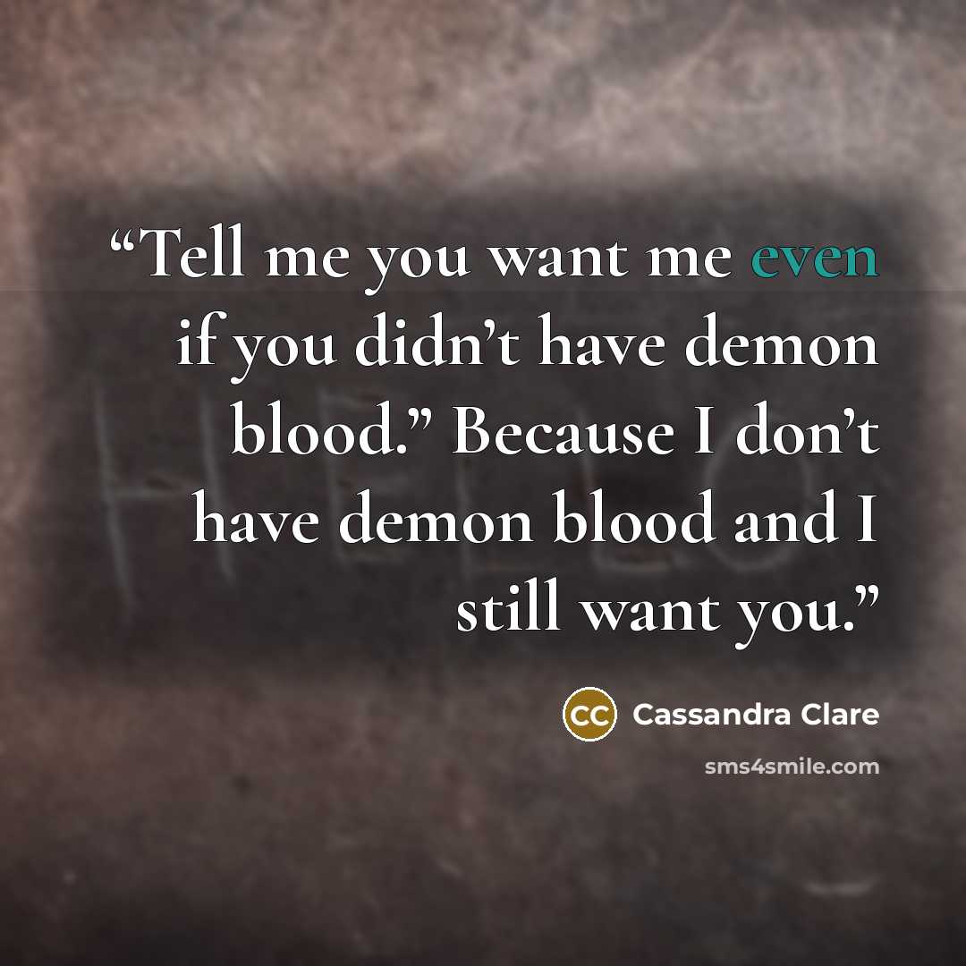 “Tell me you want me even if you didn’t have demon blood.” Because I don’t have demon blood and I still want you.” quote by Cassandra Clare