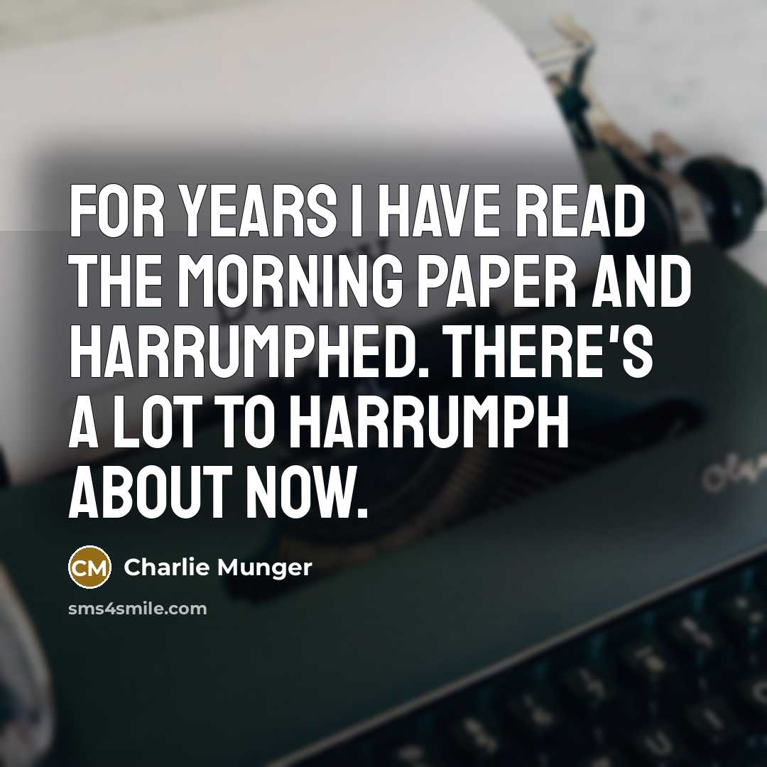 “For years I have read the morning paper and harrumphed. There's a lot to harrumph about now.” quote by Charlie Munger