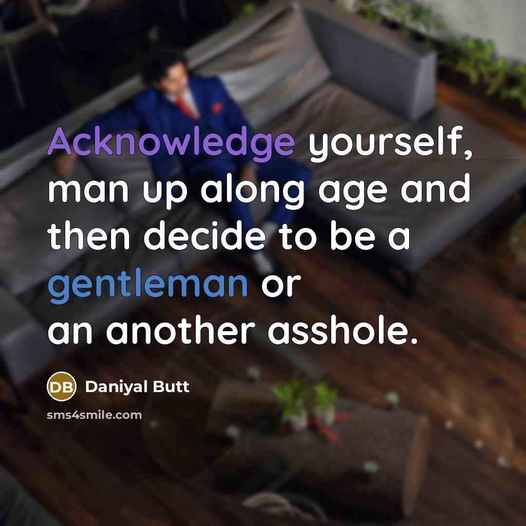 “Acknowledge yourself, man up along age and then decide to be a gentleman or an another asshole.” quote by Daniyal Butt