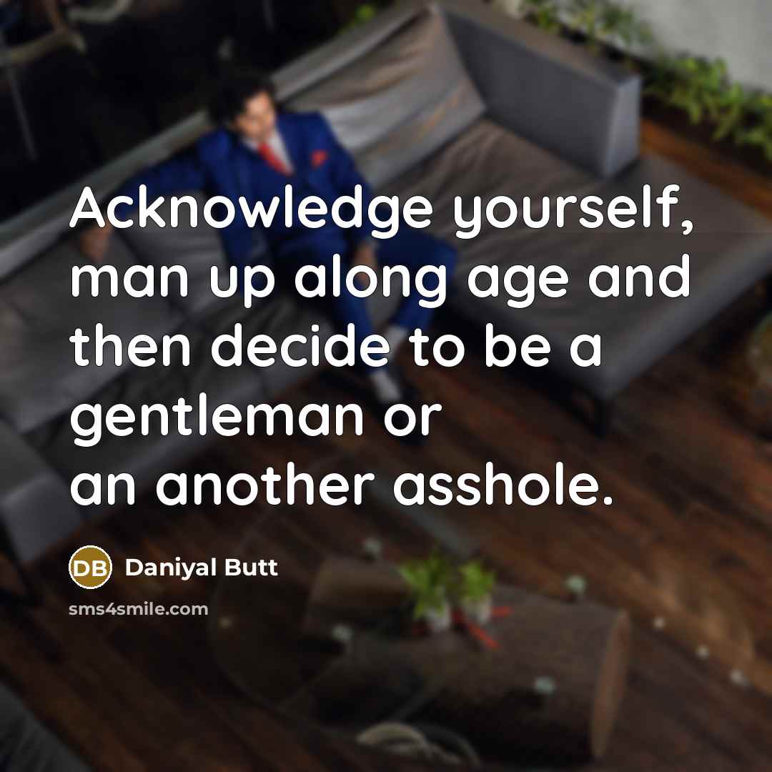 “Acknowledge yourself, man up along age and then decide to be a gentleman or an another asshole.” quote by Daniyal Butt