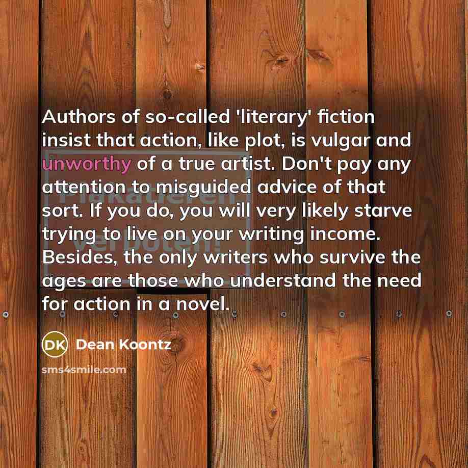 “Authors of so-called 'literary' fiction insist that action, like plot,…” quote by Dean Koontz