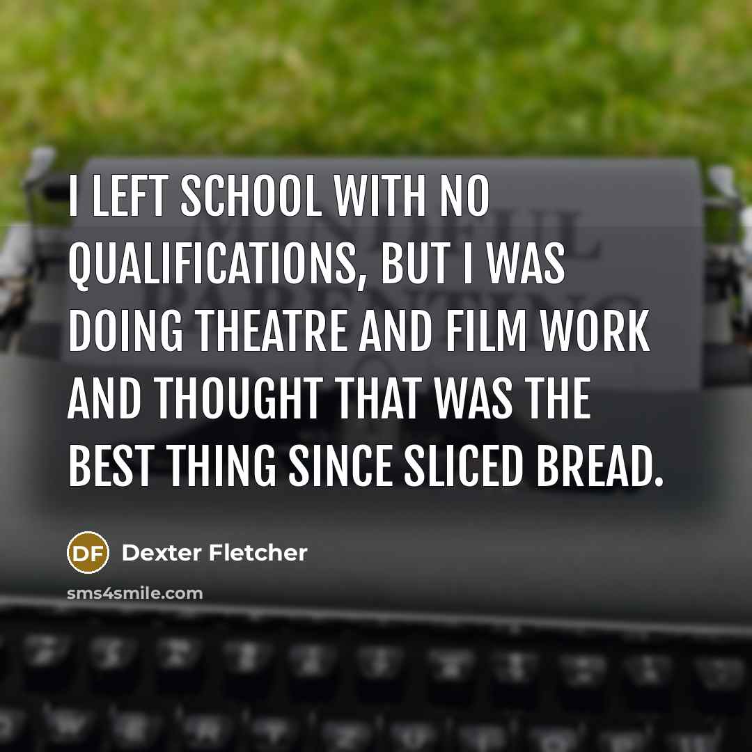 “I left school with no qualifications, but I was doing theatre and film work and thought that was the best thing since sliced bread.” quote by Dexter Fletcher