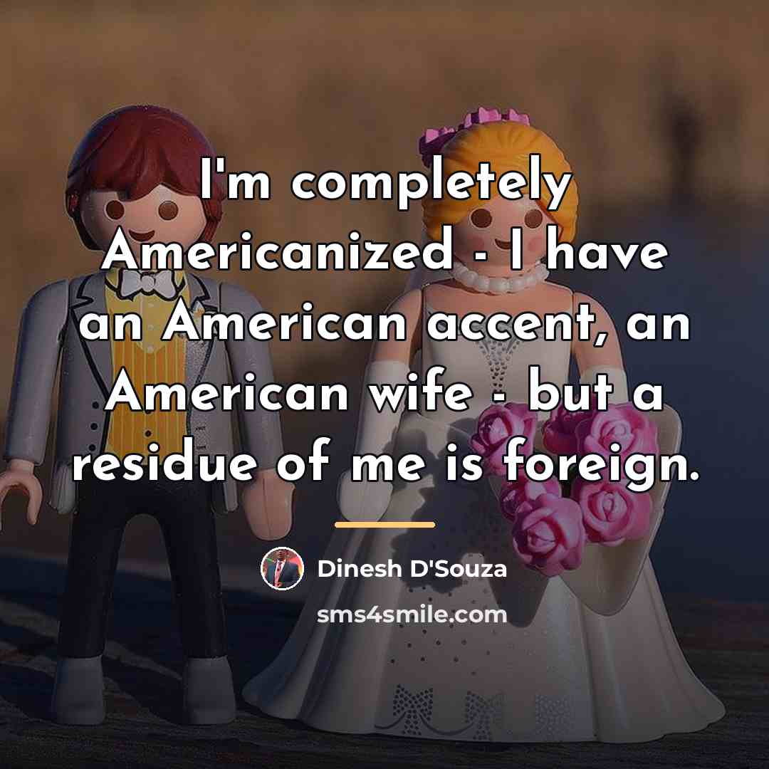 “I'm completely Americanized - I have an American accent, an…” quote by Dinesh D'Souza