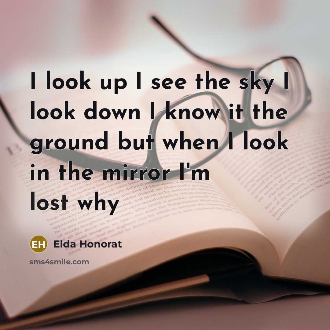 “I look up I see the sky I look down I know it the ground but when I look in the mirror I'm lost why” quote by Elda Honorat