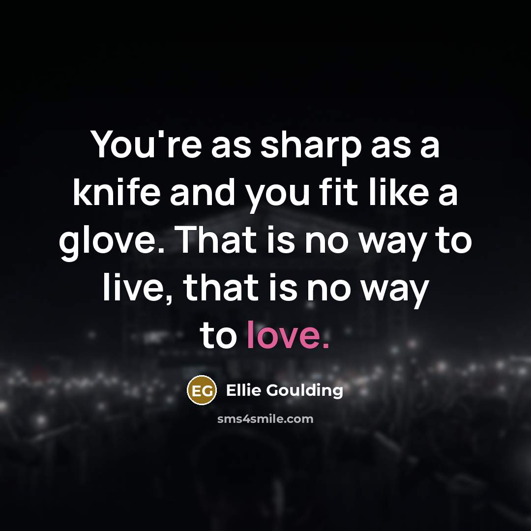 “You're as sharp as a knife and you fit like a glove. That is no way to live, that is no way to love.” quote by Ellie Goulding