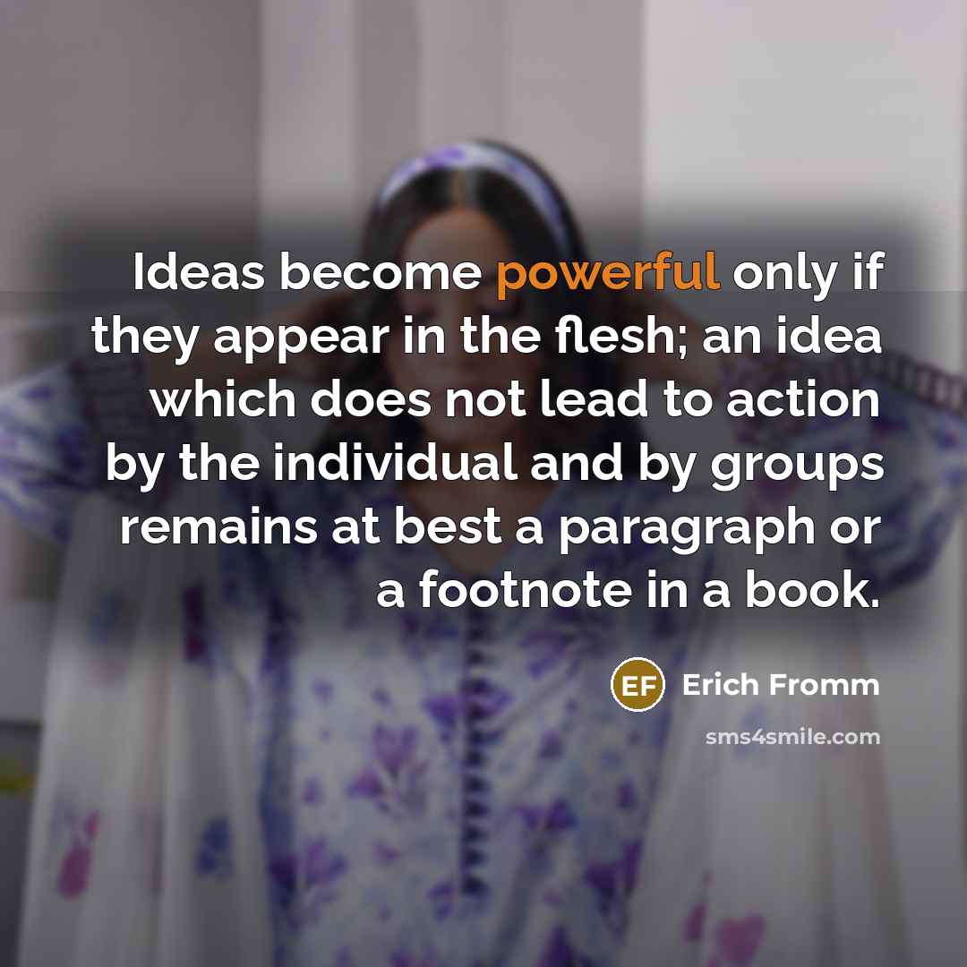 “Ideas become powerful only if they appear in the flesh;…” quote by Erich Fromm