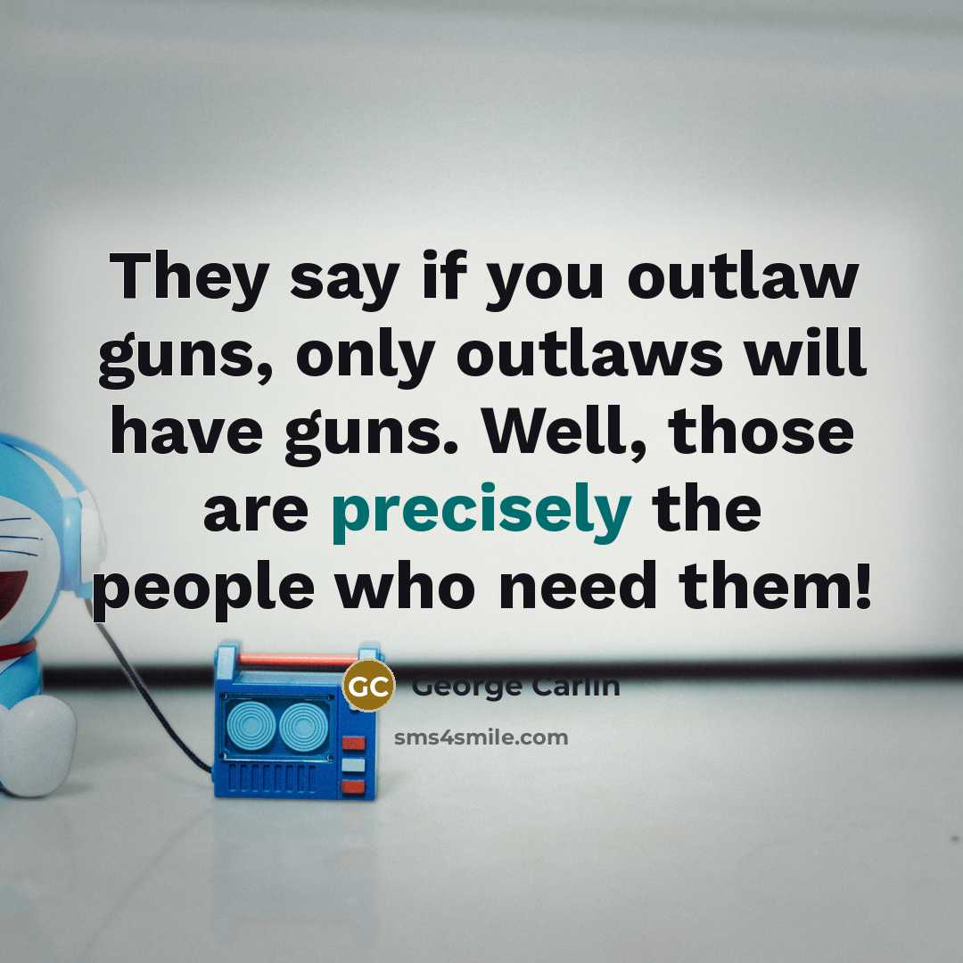 “They say if you outlaw guns, only outlaws will have guns. Well, those are precisely the people who need them!” quote by George Carlin