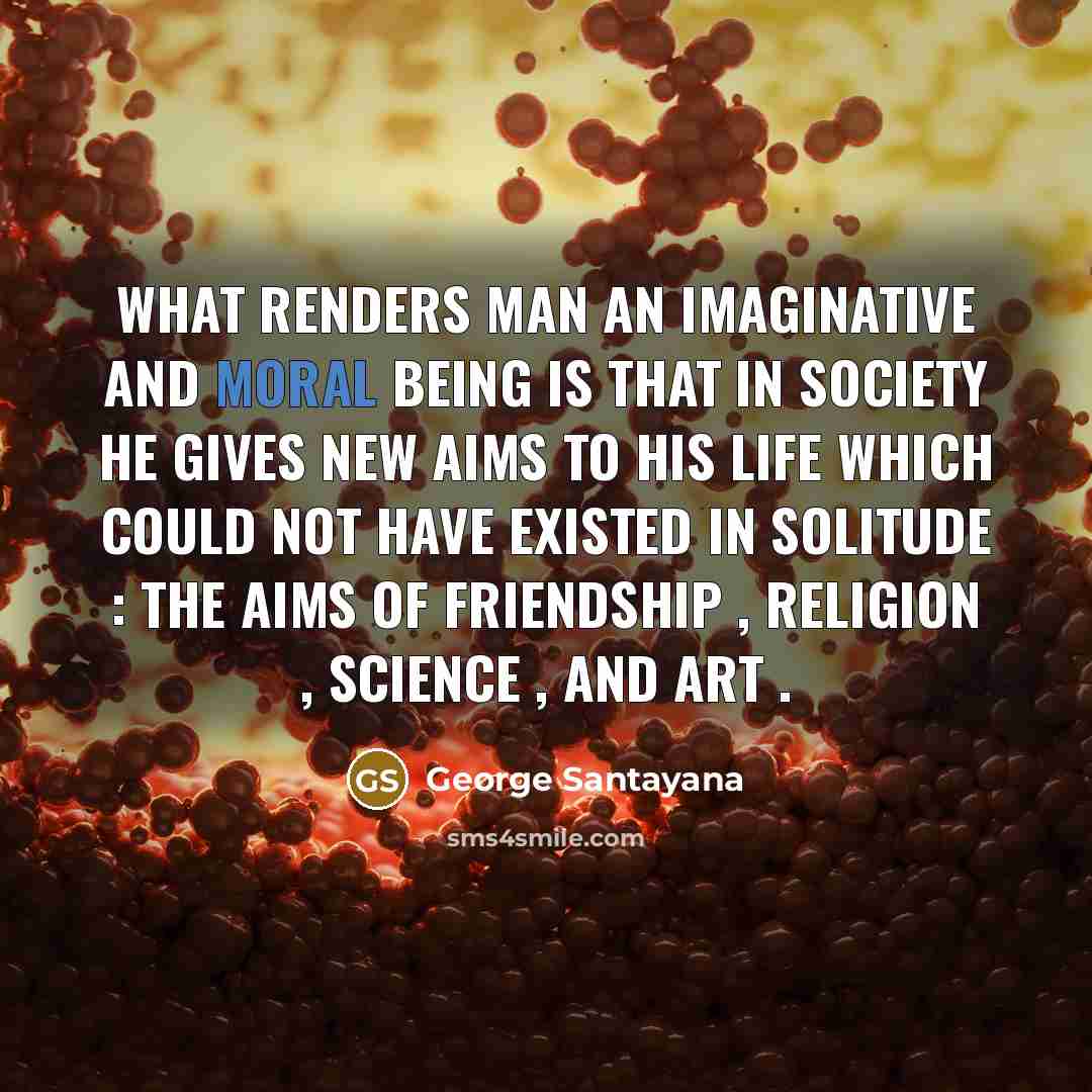“What renders man an imaginative and moral being is that…” quote by George Santayana