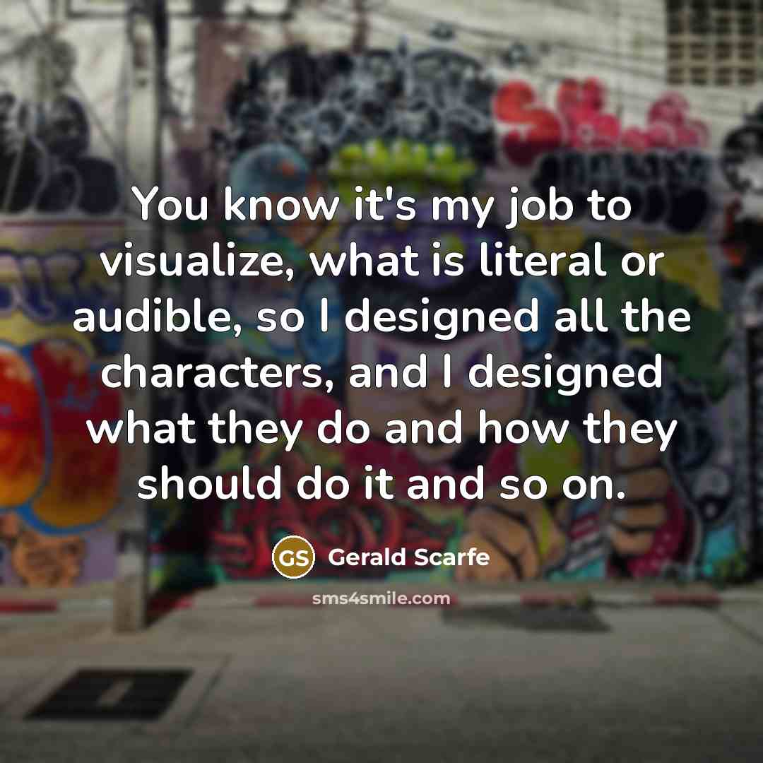 “You know it's my job to visualize, what is literal or audible, so I designed all the characters, and I designed what they do and how they should do it and so on.” quote by Gerald Scarfe