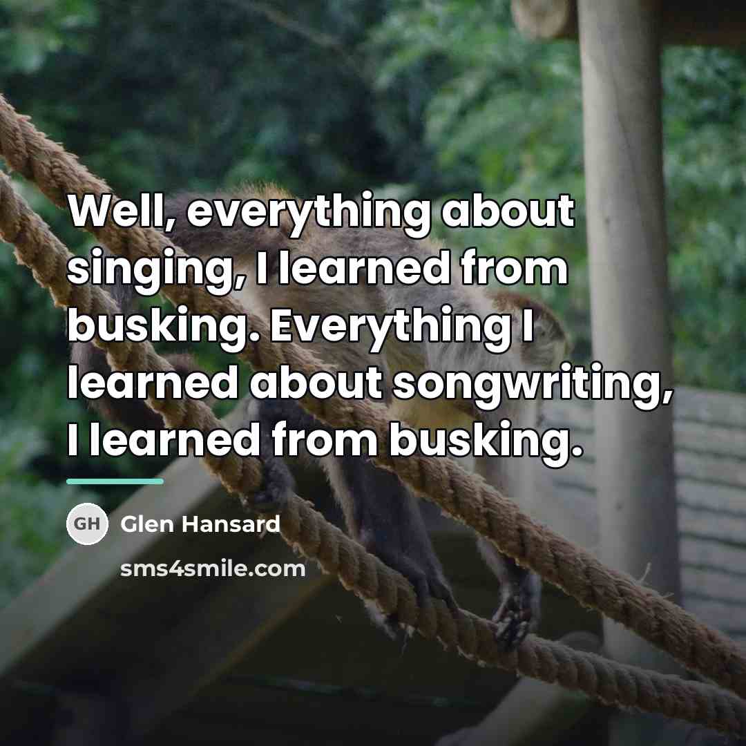 “Well, everything about singing, I learned from busking. Everything I…” quote by Glen Hansard