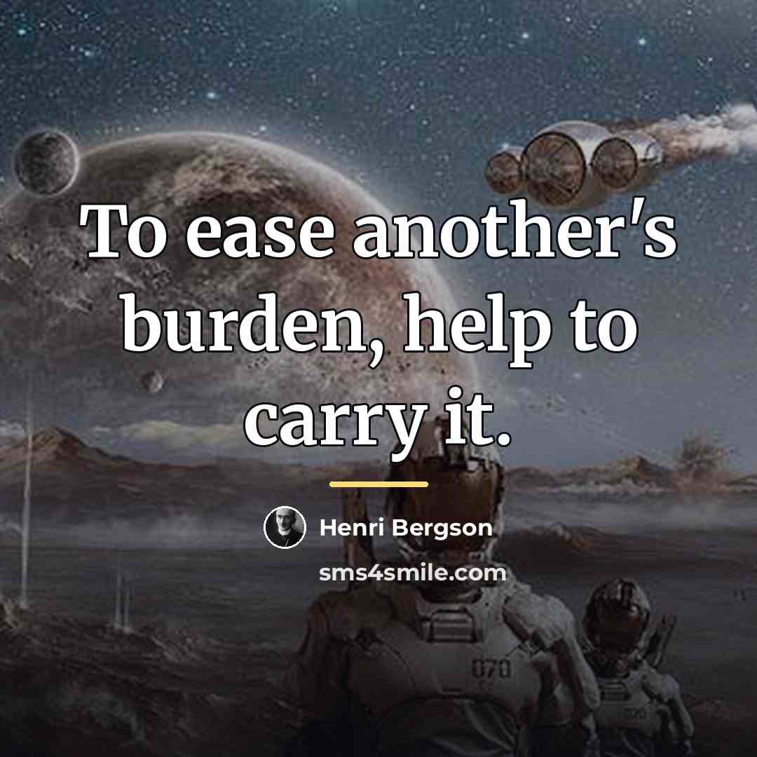 “To ease another's burden, help to carry it.…” quote by Henri Bergson