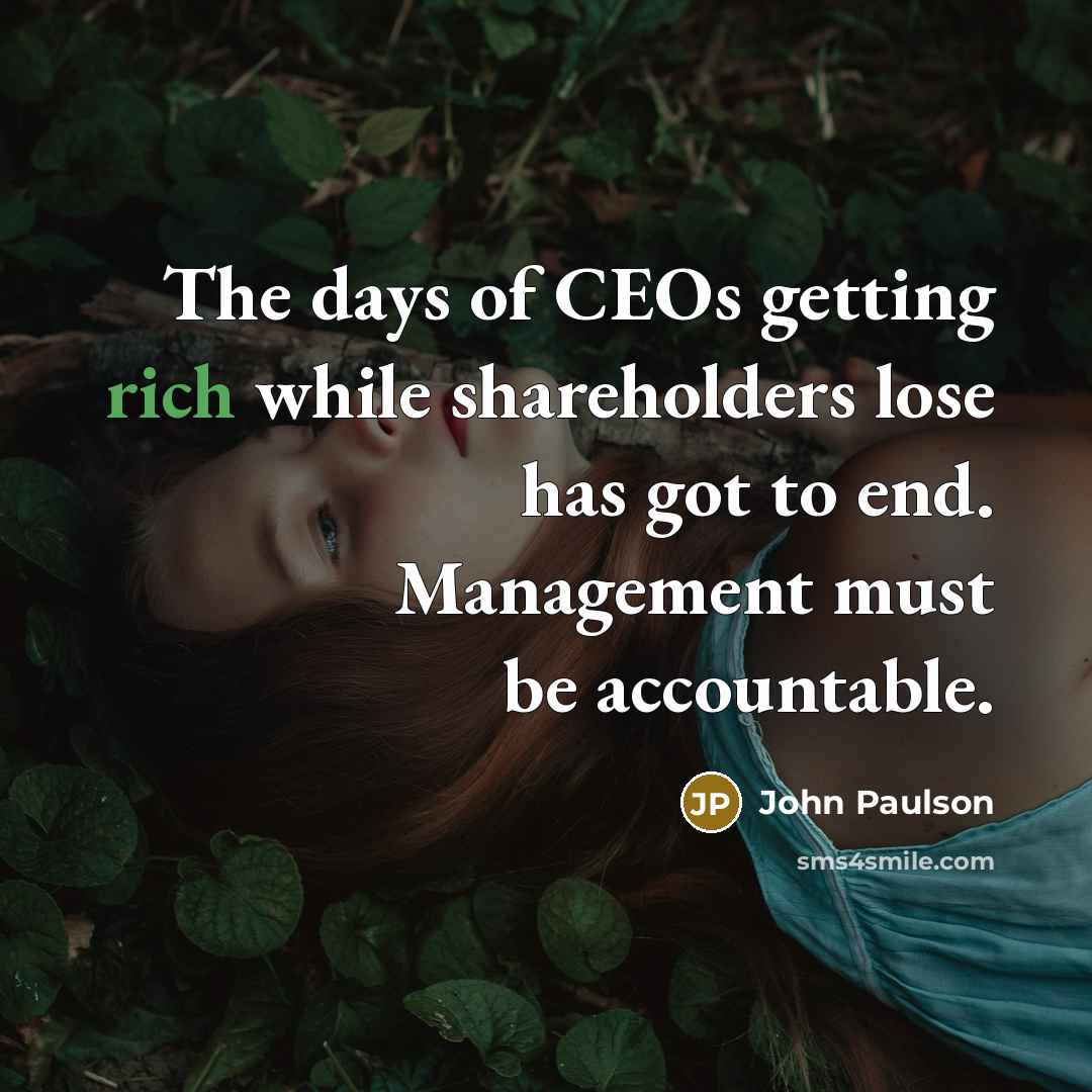 “The days of CEOs getting rich while shareholders lose has…” quote by John Paulson