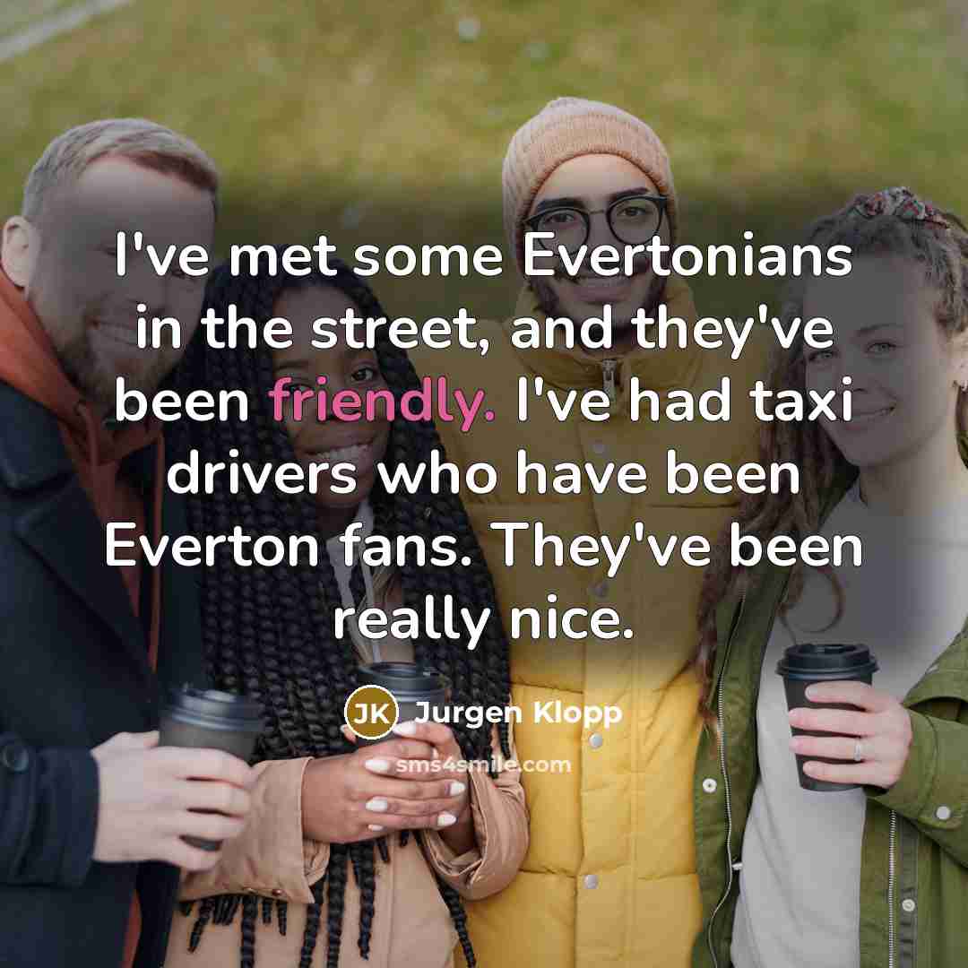 “I've met some Evertonians in the street, and they've been friendly. I've had taxi drivers who have been Everton fans. They've been really nice.” quote by Jurgen Klopp