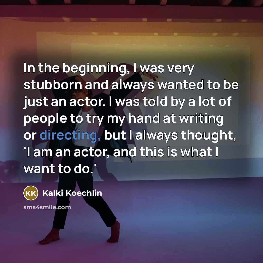 “In the beginning, I was very stubborn and always wanted to be just an actor. I was told by a lot of people to try my hand at writing or directing, but I always thought, 'I am an actor, and this is what I want to do.'” quote by Kalki Koechlin